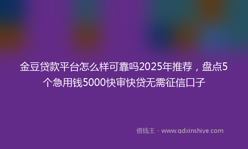 金豆贷款平台怎么样可靠吗2025年推荐，盘点5个急用钱5000快审快贷无需征信口子