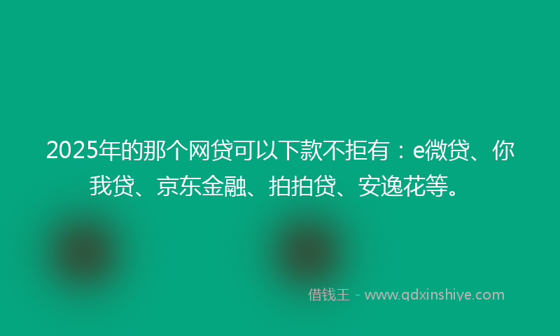 2025年的那个网贷可以下款不拒有：e微贷、你我贷、京东金融、拍拍贷、安逸花等。