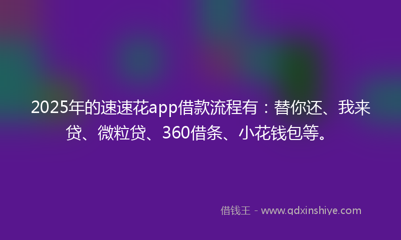 2025年的速速花app借款流程有：替你还、我来贷、微粒贷、360借条、小花钱包等。