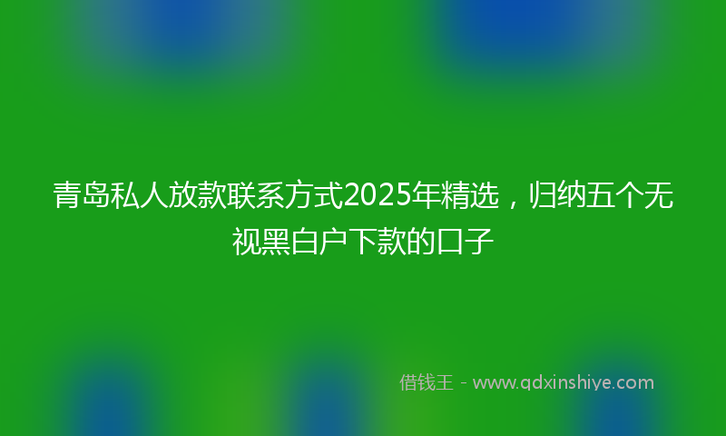 青岛私人放款联系方式2025年精选，归纳五个无视黑白户下款的口子