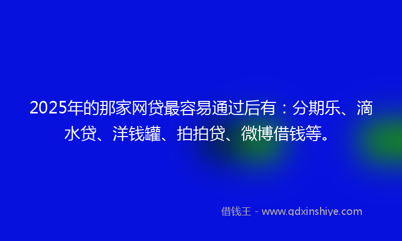 2025年的那家网贷最容易通过后有：分期乐、滴水贷、洋钱罐、拍拍贷、微博借钱等。