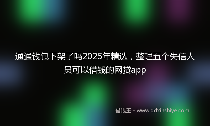 通通钱包下架了吗2025年精选，整理五个失信人员可以借钱的网贷app