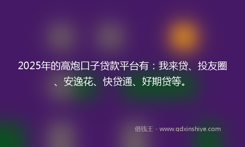 2025年的高炮口子贷款平台有：我来贷、投友圈、安逸花、快贷通、好期贷等。