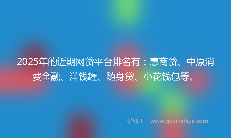 2025年的近期网贷平台排名有：惠商贷、中原消费金融、洋钱罐、随身贷、小花钱包等。