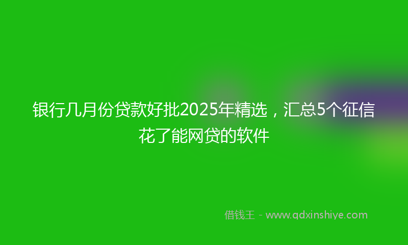 银行几月份贷款好批2025年精选，汇总5个征信花了能网贷的软件