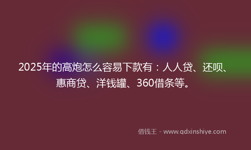 2025年的高炮怎么容易下款有：人人贷、还呗、惠商贷、洋钱罐、360借条等。