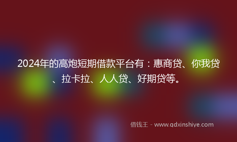 2024年的高炮短期借款平台有：惠商贷、你我贷、拉卡拉、人人贷、好期贷等。