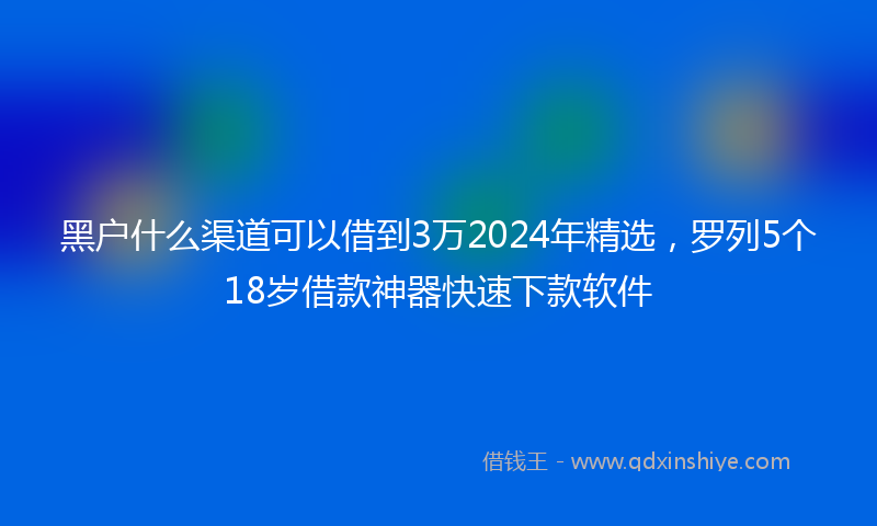 黑户什么渠道可以借到3万2024年精选，罗列5个18岁借款神器快速下款软件