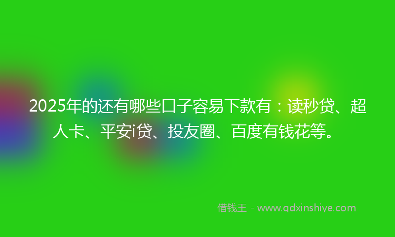 2025年的还有哪些口子容易下款有：读秒贷、超人卡、平安i贷、投友圈、百度有钱花等。