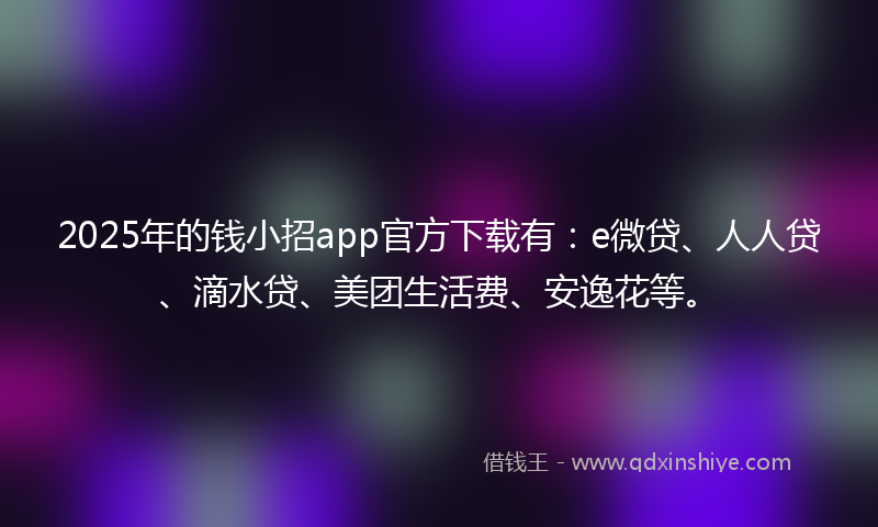 2025年的钱小招app官方下载有：e微贷、人人贷、滴水贷、美团生活费、安逸花等。