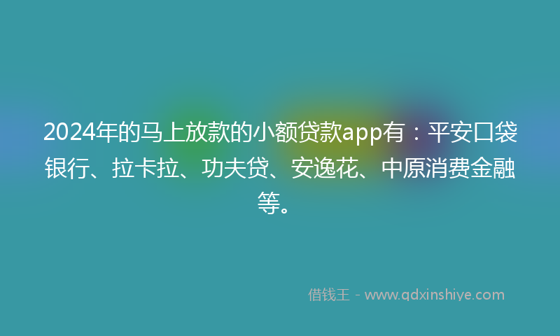 2024年的马上放款的小额贷款app有：平安口袋银行、拉卡拉、功夫贷、安逸花、中原消费金融等。