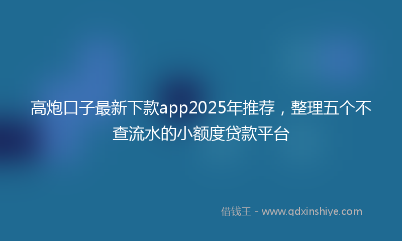 高炮口子最新下款app2025年推荐，整理五个不查流水的小额度贷款平台