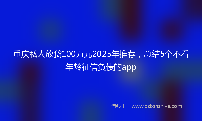重庆私人放贷100万元2025年推荐，总结5个不看年龄征信负债的app
