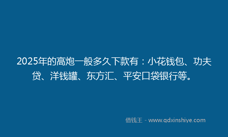 2025年的高炮一般多久下款有：小花钱包、功夫贷、洋钱罐、东方汇、平安口袋银行等。