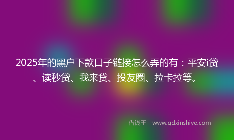 2025年的黑户下款口子链接怎么弄的有：平安i贷、读秒贷、我来贷、投友圈、拉卡拉等。