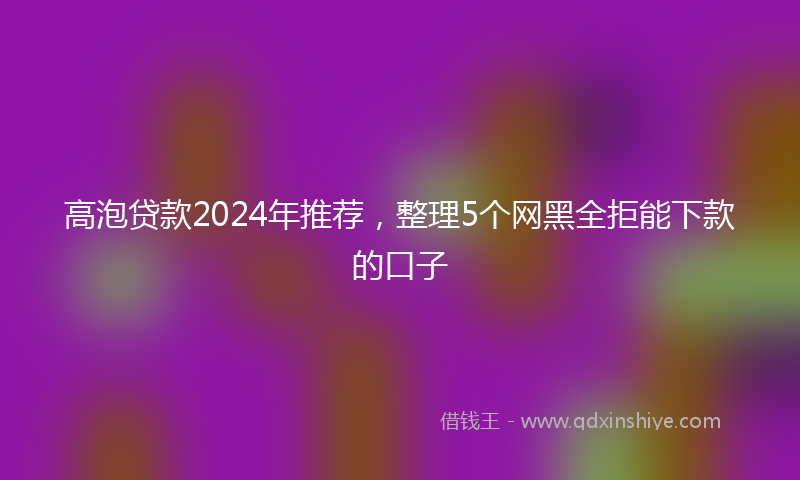高泡贷款2024年推荐，整理5个网黑全拒能下款的口子
