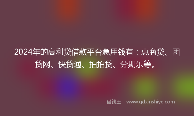2024年的高利贷借款平台急用钱有：惠商贷、团贷网、快贷通、拍拍贷、分期乐等。