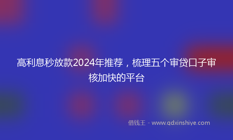 高利息秒放款2024年推荐，梳理五个审贷口子审核加快的平台