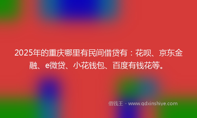 2025年的重庆哪里有民间借贷有：花呗、京东金融、e微贷、小花钱包、百度有钱花等。