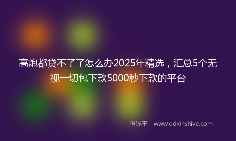 高炮都贷不了了怎么办2025年精选，汇总5个无视一切包下款5000秒下款的平台