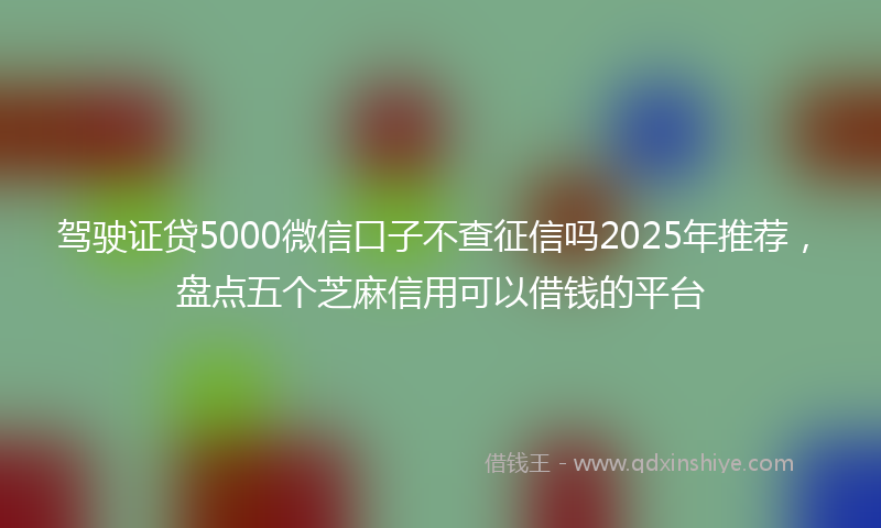 驾驶证贷5000微信口子不查征信吗2025年推荐，盘点五个芝麻信用可以借钱的平台