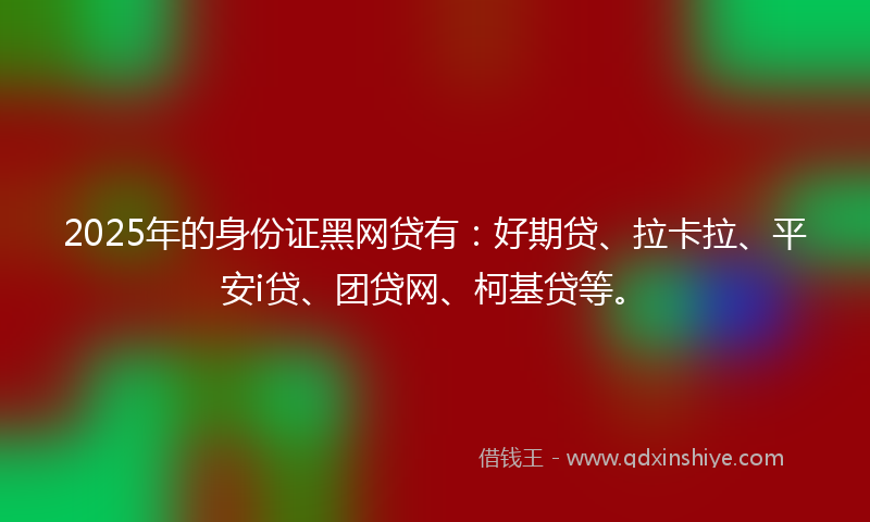 2025年的身份证黑网贷有：好期贷、拉卡拉、平安i贷、团贷网、柯基贷等。