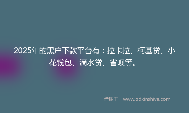 2025年的黑户下款平台有:拉卡拉、柯基贷、小花钱包、滴水贷、省呗等。