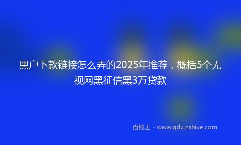 黑户下款链接怎么弄的2025年推荐，概括5个无视网黑征信黑3万贷款