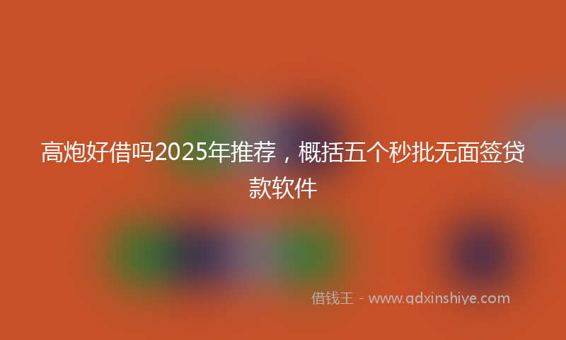 高炮好借吗2025年推荐，概括五个秒批无面签贷款软件