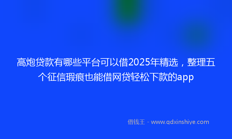 高炮贷款有哪些平台可以借2025年精选，整理五个征信瑕疵也能借网贷轻松下款的app