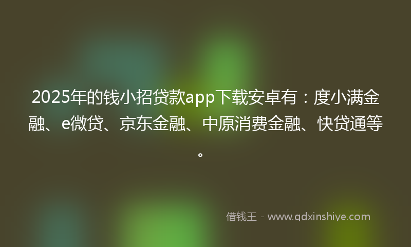 2025年的钱小招贷款app下载安卓有：度小满金融、e微贷、京东金融、中原消费金融、快贷通等。