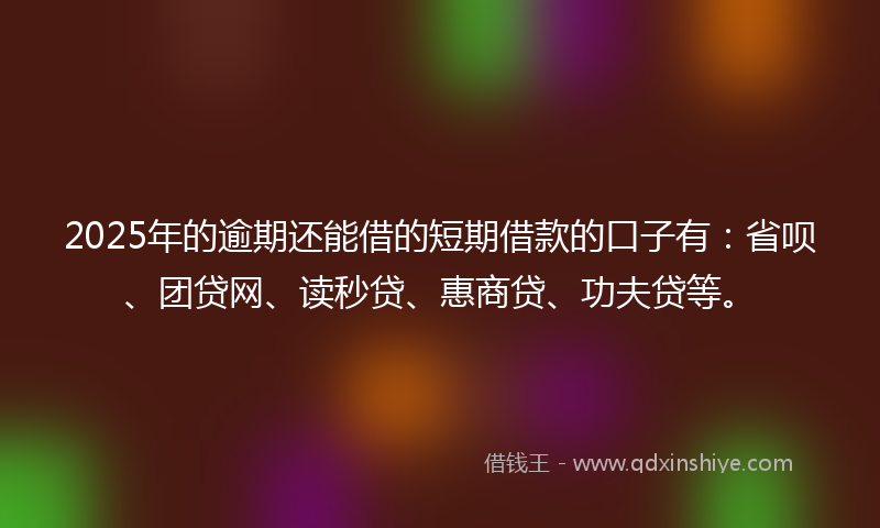 2025年的逾期还能借的短期借款的口子有：省呗、团贷网、读秒贷、惠商贷、功夫贷等。