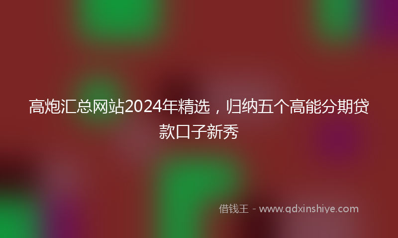 高炮汇总网站2024年精选，归纳五个高能分期贷款口子新秀