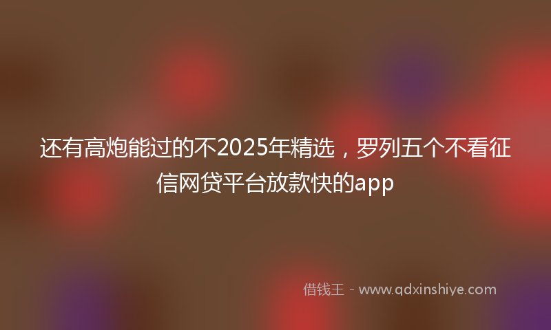 还有高炮能过的不2025年精选，罗列五个不看征信网贷平台放款快的app