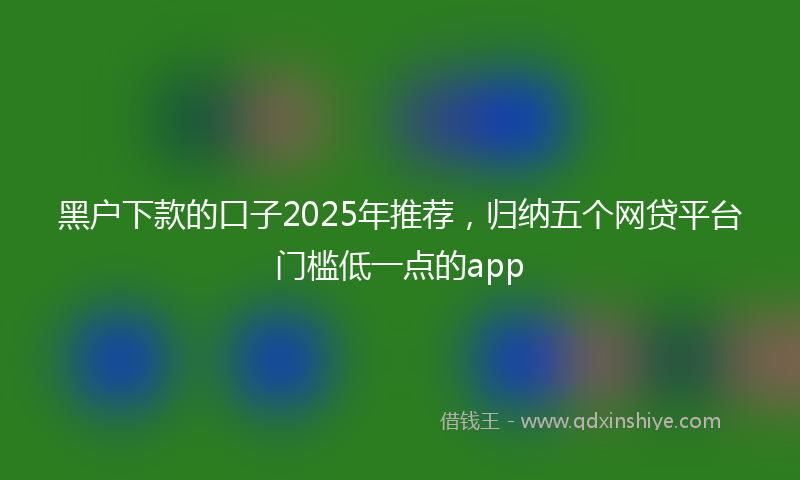 黑户下款的口子2025年推荐，归纳五个网贷平台门槛低一点的app
