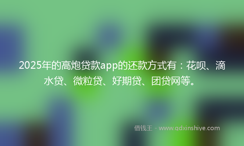 2025年的高炮贷款app的还款方式有：花呗、滴水贷、微粒贷、好期贷、团贷网等。