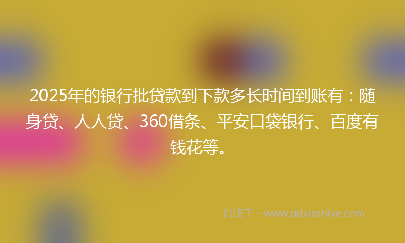 2025年的银行批贷款到下款多长时间到账有：随身贷、人人贷、360借条、平安口袋银行、百度有钱花等。