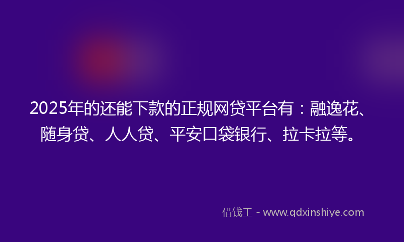 2025年的还能下款的正规网贷平台有：融逸花、随身贷、人人贷、平安口袋银行、拉卡拉等。