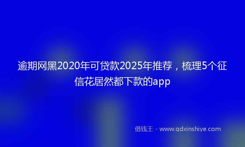 逾期网黑2020年可贷款2025年推荐，梳理5个征信花居然都下款的app