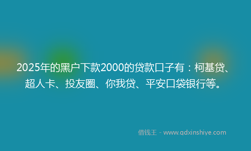 2025年的黑户下款2000的贷款口子有：柯基贷、超人卡、投友圈、你我贷、平安口袋银行等。