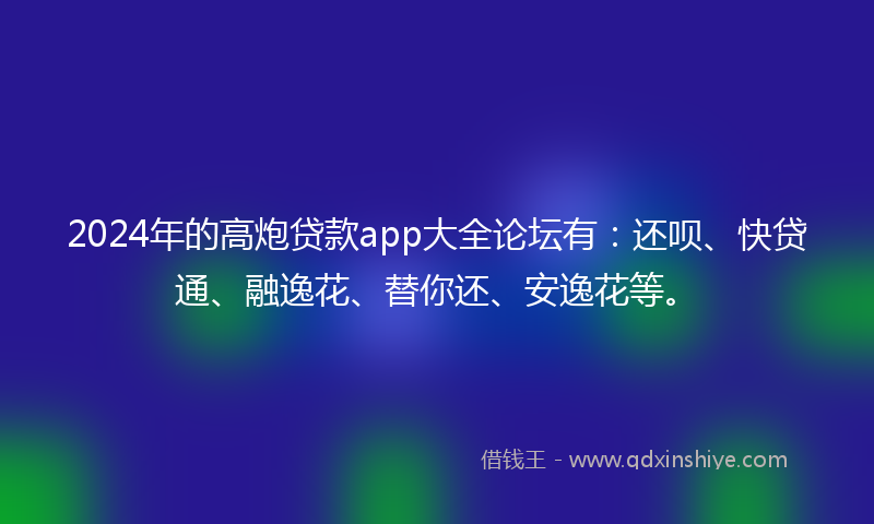 2024年的高炮贷款app大全论坛有：还呗、快贷通、融逸花、替你还、安逸花等。