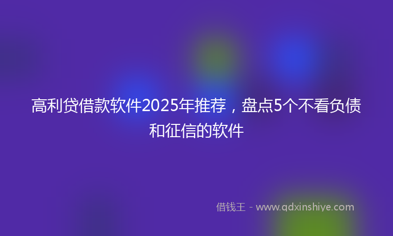 高利贷借款软件2025年推荐，盘点5个不看负债和征信的软件