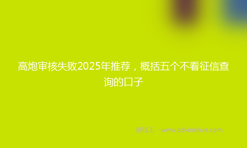 高炮审核失败2025年推荐，概括五个不看征信查询的口子