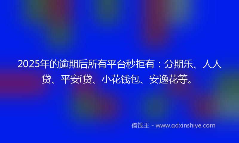 2025年的逾期后所有平台秒拒有：分期乐、人人贷、平安i贷、小花钱包、安逸花等。