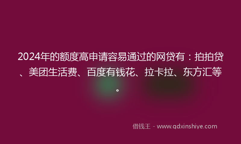 2024年的额度高申请容易通过的网贷有：拍拍贷、美团生活费、百度有钱花、拉卡拉、东方汇等。