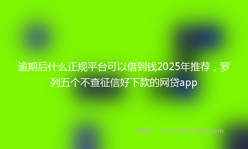 逾期后什么正规平台可以借到钱2025年推荐，罗列五个不查征信好下款的网贷app