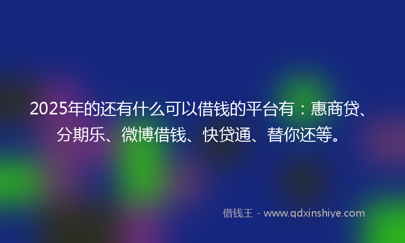 2025年的还有什么可以借钱的平台有：惠商贷、分期乐、微博借钱、快贷通、替你还等。