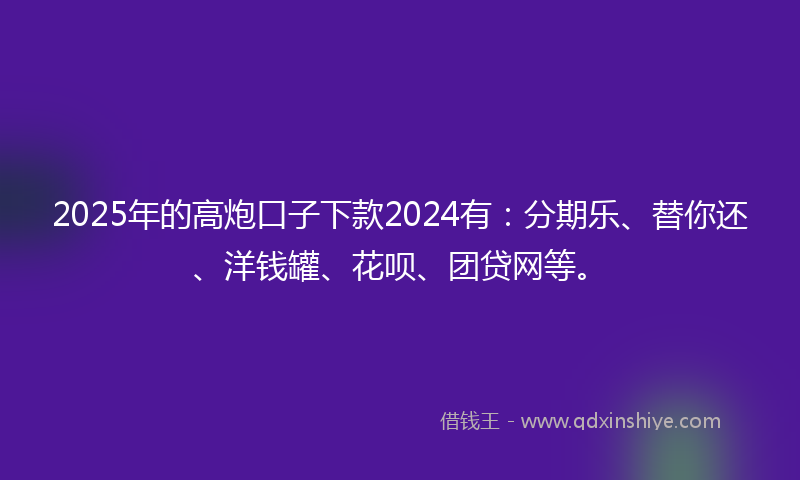 2025年的高炮口子下款2024有：分期乐、替你还、洋钱罐、花呗、团贷网等。