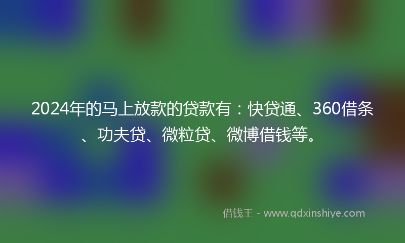 2024年的马上放款的贷款有：快贷通、360借条、功夫贷、微粒贷、微博借钱等。