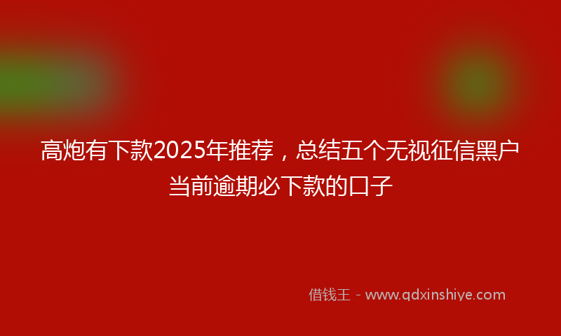 高炮有下款2025年推荐，总结五个无视征信黑户当前逾期必下款的口子